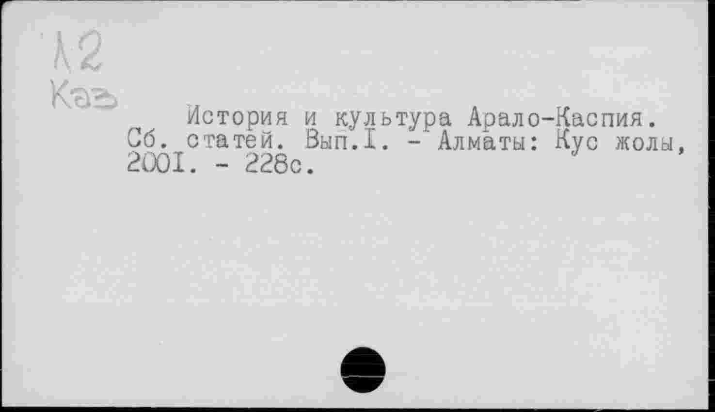 ﻿W
ТЛ	Л	I/
история и культура Арало-Каспия.
Сб. статей. Вып.1. - Алматы: Кус жолы, 2001. - 228с.